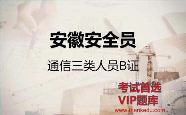 安徽安全员《通信三类人员B证》VIP题库 安徽安全员《通信三类人员B证》VIP题库