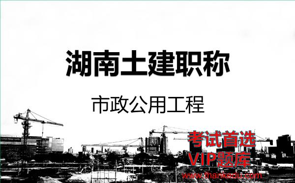 2026年湖南土建职称考试资料《市政公用工程》VIP题库