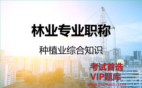 林业专业职称《种植业综合知识》VIP题库 林业专业职称《种植业综合知识》VIP题库