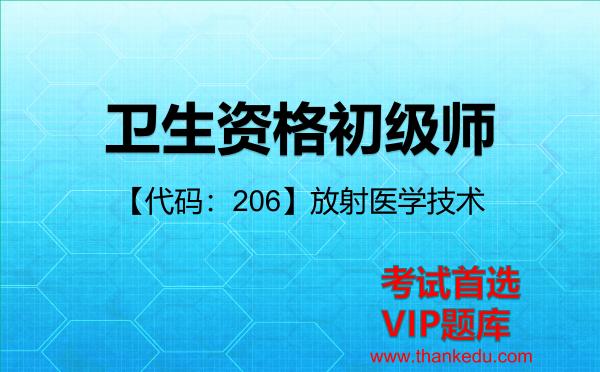 卫生资格初级师《【代码:206】放射医学技术》考试资料VIP题库 卫生资格初级师《【代码:206】放射医学技术》考试资料VIP题库
