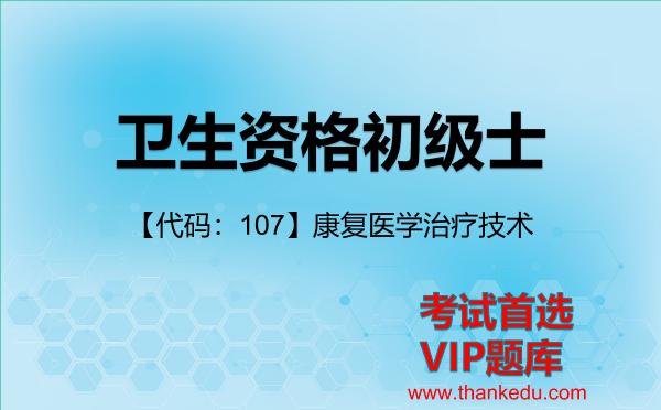 卫生资格初级士《【代码:107】康复医学治疗技术》考试资料VIP题库 卫生资格初级士《【代码:107】康复医学治疗技术》考试资料VIP题库