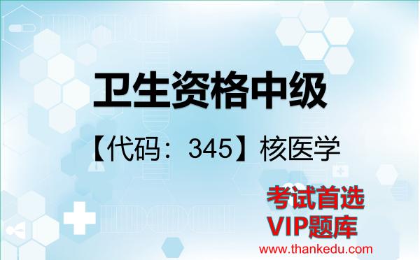 卫生资格中级《【代码:345】核医学》考试资料VIP题库 卫生资格中级《【代码:345】核医学》考试资料VIP题库
