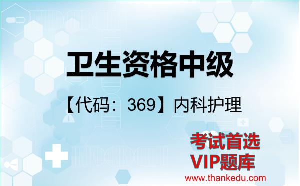 卫生资格中级《【代码:369】内科护理》考试资料VIP题库 卫生资格中级《【代码:369】内科护理》考试资料VIP题库