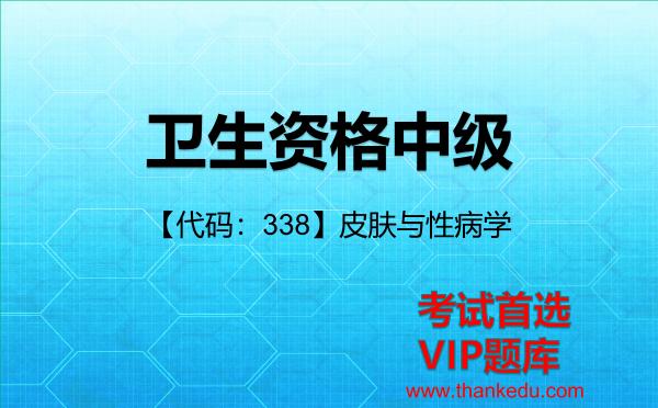 卫生资格中级《【代码:338】皮肤与性病学》考试资料VIP题库 卫生资格中级《【代码:338】皮肤与性病学》考试资料VIP题库