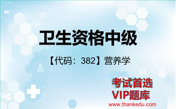 卫生资格中级《【代码:382】营养学》考试资料VIP题库 卫生资格中级《【代码:382】营养学》考试资料VIP题库
