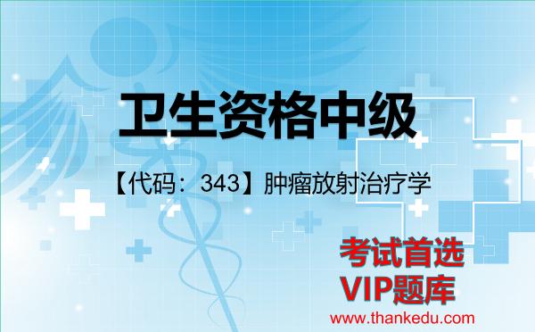 卫生资格中级《【代码:343】肿瘤放射治疗学》考试资料VIP题库 卫生资格中级《【代码:343】肿瘤放射治疗学》考试资料VIP题库