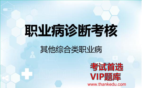 职业病诊断考核《其他综合类职业病》考试资料VIP题库 职业病诊断考核《其他综合类职业病》考试资料VIP题库