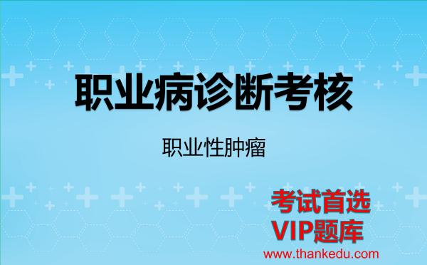 职业病诊断考核《职业性肿瘤》考试资料VIP题库 职业病诊断考核《职业性肿瘤》考试资料VIP题库