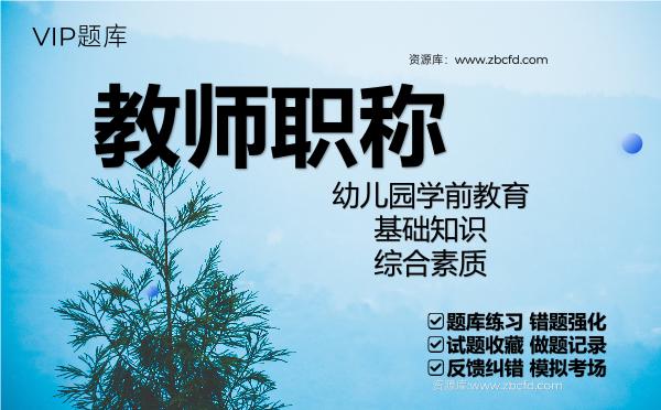 教师职称《幼儿园学前教育、基础知识、综合素质》VIP题库 教师职称《幼儿园学前教育、基础知识、综合素质》VIP题库