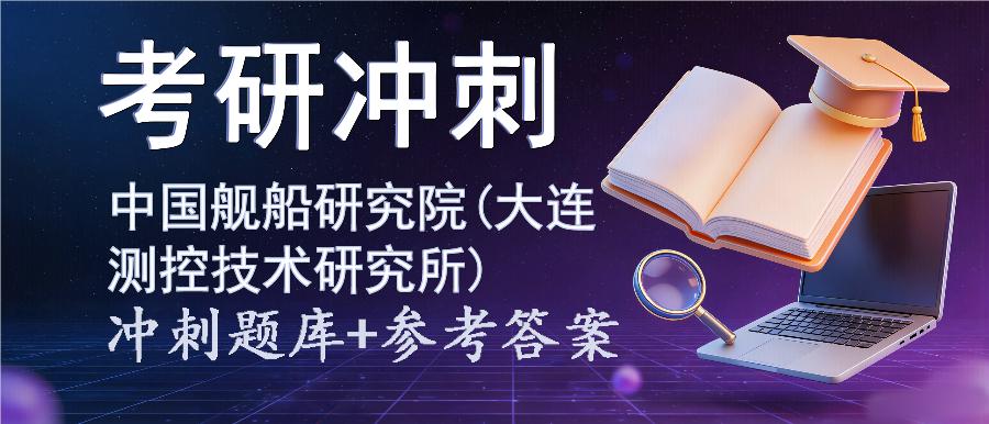 2027年中国舰船研究院(大连测控技术研究所)考研冲刺题库及参考答案 2027年中国舰船研究院(大连测控技术研究所)考研冲刺题库及参考答案