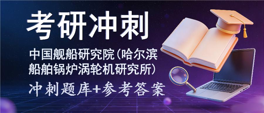 2027年中国舰船研究院(哈尔滨船舶锅炉涡轮机研究所)考研冲刺题库及参考答案 2027年中国舰船研究院(哈尔滨船舶锅炉涡轮机研究所)考研冲刺题库及参考答案