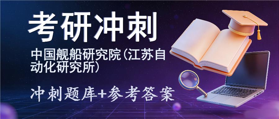 2027年中国舰船研究院(江苏自动化研究所)考研冲刺题库及参考答案 2027年中国舰船研究院(江苏自动化研究所)考研冲刺题库及参考答案