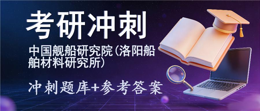 2027年中国舰船研究院(洛阳船舶材料研究所)考研冲刺题库及参考答案 2027年中国舰船研究院(洛阳船舶材料研究所)考研冲刺题库及参考答案