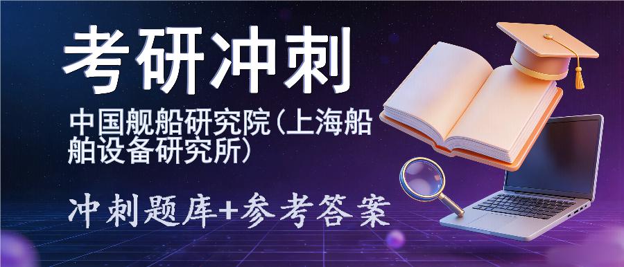 2027年中国舰船研究院(上海船舶设备研究所)考研冲刺题库及参考答案 2027年中国舰船研究院(上海船舶设备研究所)考研冲刺题库及参考答案