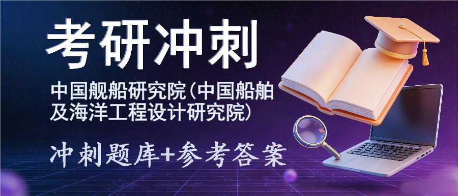 2027年中国舰船研究院(中国船舶及海洋工程设计研究院)考研冲刺题库及参考答案 2027年中国舰船研究院(中国船舶及海洋工程设计研究院)考研冲刺题库及参考答案