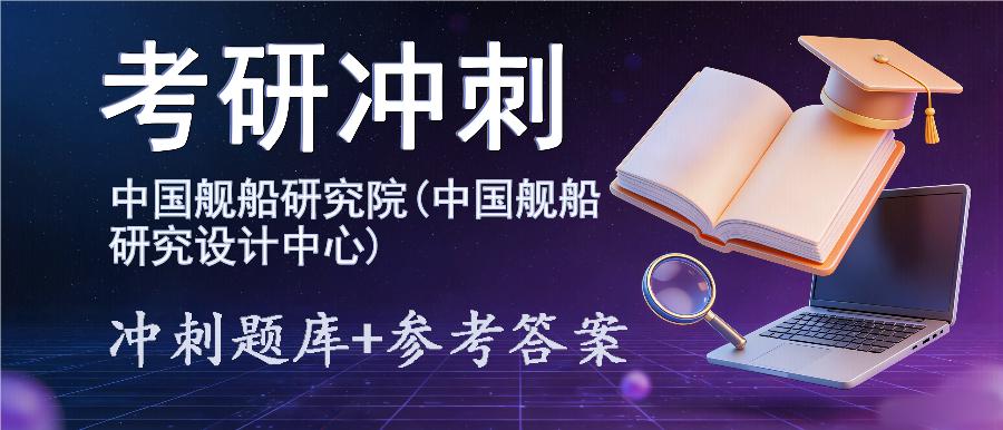 2027年中国舰船研究院(中国舰船研究设计中心)考研冲刺题库及参考答案 2027年中国舰船研究院(中国舰船研究设计中心)考研冲刺题库及参考答案