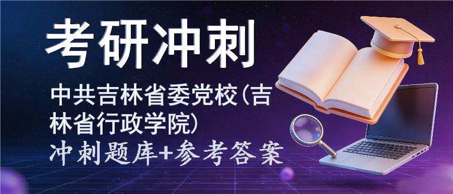 2027年中共吉林省委党校(吉林省行政学院)考研冲刺题库及参考答案 2027年中共吉林省委党校(吉林省行政学院)考研冲刺题库及参考答案