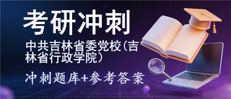 2027年中共吉林省委党校(吉林省行政学院)考研冲刺题库及参考答案 2027年中共吉林省委党校(吉林省行政学院)考研冲刺题库及参考答案