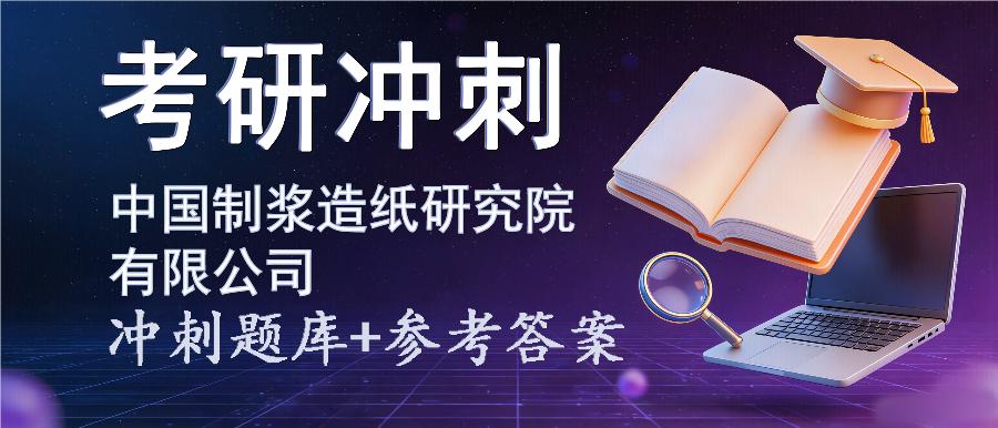 2027年中国制浆造纸研究院有限公司考研冲刺题库及参考答案 2027年中国制浆造纸研究院有限公司考研冲刺题库及参考答案