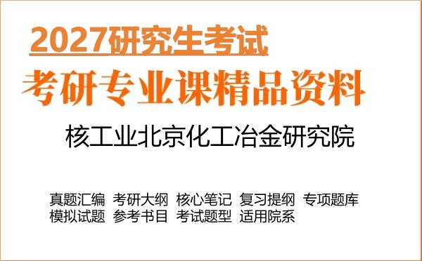 2027年核工业北京化工冶金研究院考研资料:真题、大纲、笔记、题库合集