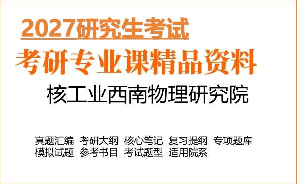 2027年核工业西南物理研究院考研资料:真题、大纲、笔记、题库合集