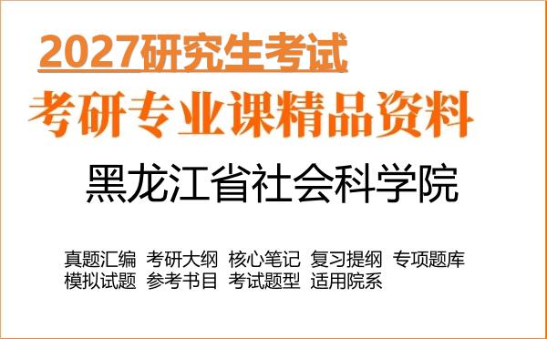 2027年黑龙江省社会科学院考研资料:真题、大纲、笔记、题库合集
