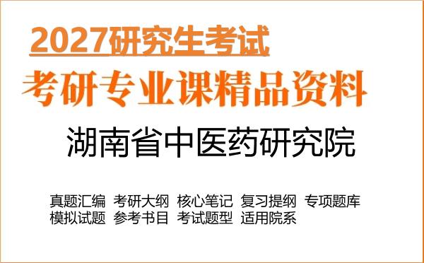 2027年湖南省中医药研究院考研资料:真题、大纲、笔记、题库合集
