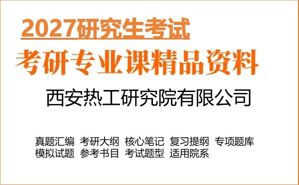 2027年西安热工研究院有限公司考研资料：真题、大纲、笔记、题库合集