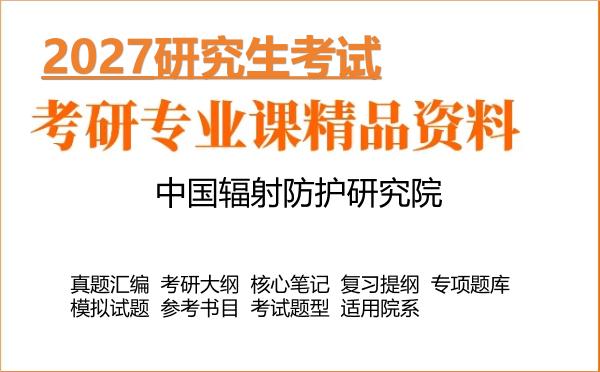 2027年中国辐射防护研究院考研资料：真题、大纲、笔记、题库合集