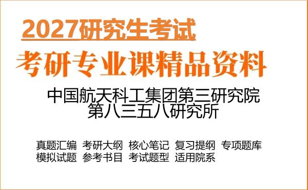 2027年中国航天科工集团第三研究院第八三五八研究所考研资料:真题、大纲、笔记、题库合集