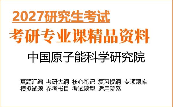2027年中国原子能科学研究院考研资料:真题、大纲、笔记、题库合集