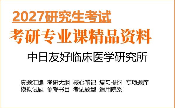 2027年中日友好临床医学研究所考研资料:真题、大纲、笔记、题库合集