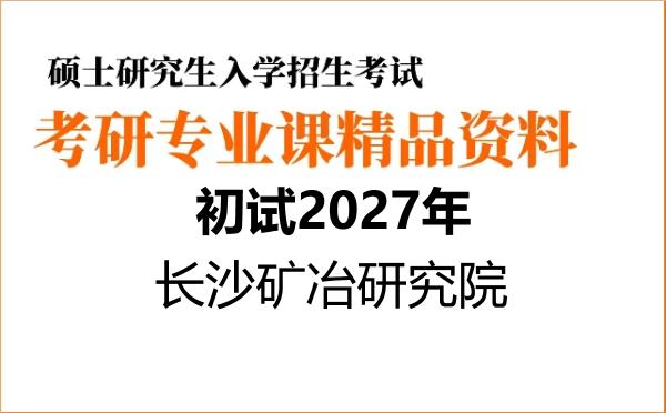 2027年长沙矿冶研究院考研初试资料 2027年长沙矿冶研究院考研初试资料
