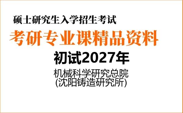 2027年机械科学研究总院(沈阳铸造研究所)考研初试资料 2027年机械科学研究总院(沈阳铸造研究所)考研初试资料