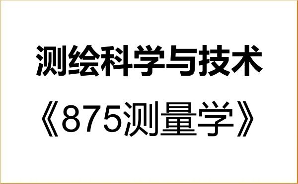 【初试】2027年山东农业大学081600测绘科学与技术《875测量学》考研精品资料
