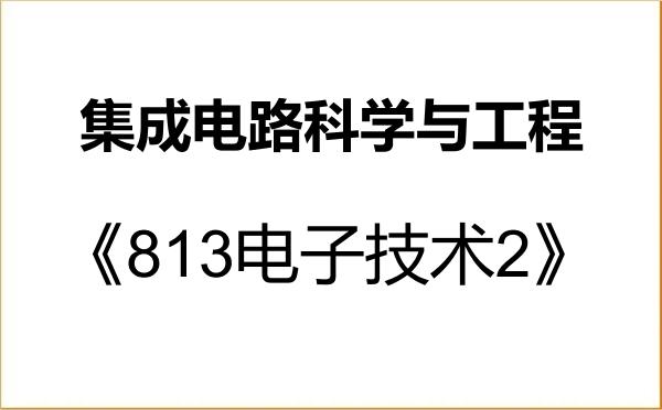 【初试】2027年东莞理工学院077000集成电路科学与工程《813电子技术2》考研精品资料 【初试】2027年东莞理工学院077000集成电路科学与工程《813电子技术2》考研精品资料