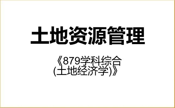 【初试】2027年中国矿业大学120405土地资源管理《879学科综合(土地经济学)》考研精品资料 【初试】2027年中国矿业大学120405土地资源管理《879学科综合(土地经济学)》考研精品资料