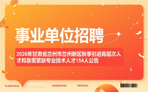 2026年甘肃省兰州市兰州新区秋季引进高层次人才和急需紧缺专业技术人才154人公告 2026年甘肃省兰州市兰州新区秋季引进高层次人才和急需紧缺专业技术人才154人公告"