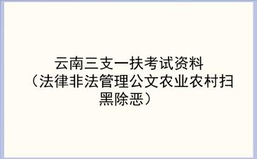2021云南三支一扶考试资料(法律非法管理公文农业农村扫黑除恶)