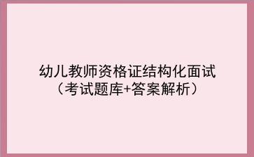 2021幼儿教师资格证结构化面试（考试题库+答案解析）