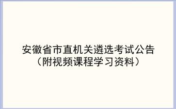 2021安徽省市直机关遴选考试公告（附视频课程学习资料）