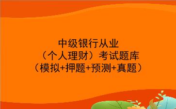 2021中级银行从业(个人理财)考试题库(模拟+押题+预测+真题)