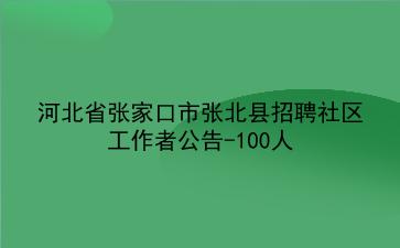 2021年河北省张家口市张北县招聘社区工作者公告-100人 2021年河北省张家口市张北县招聘社区工作者公告-100人