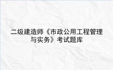 2023年<strong>二级建造师</strong>《市政公用工程管理与实务》考试题库