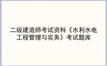 2023年二级建造师考试资料《水利水<strong>电工</strong>程管理与实务》考试题库