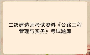 2023年<strong>二级建造师</strong>考试资料《公路工程管理与实务》考试题库