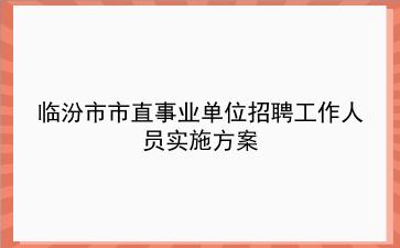 临汾市2019年市直<strong>事业单位招聘</strong>工作人员实施方案