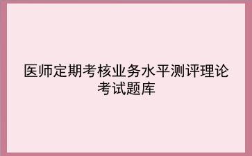 2021医师定期考核业务水平测评理论考试题库