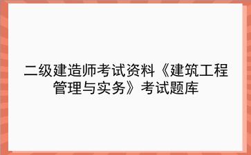 2023年<strong>二级建造师</strong>考试资料《建筑工程管理与实务》考试题库