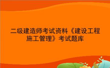 2023年<strong>二级建造师</strong>考试资料《建设工程施工管理》考试题库